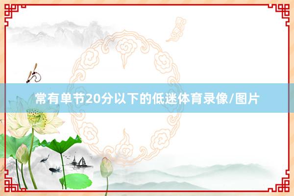 常有单节20分以下的低迷体育录像/图片