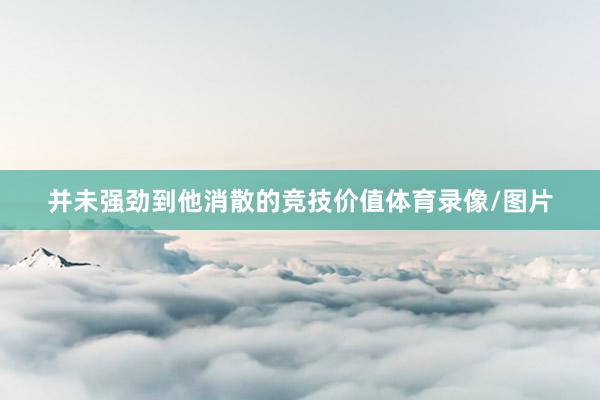 并未强劲到他消散的竞技价值体育录像/图片