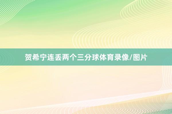 贺希宁连丢两个三分球体育录像/图片