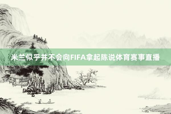 米兰似乎并不会向FIFA拿起陈说体育赛事直播
