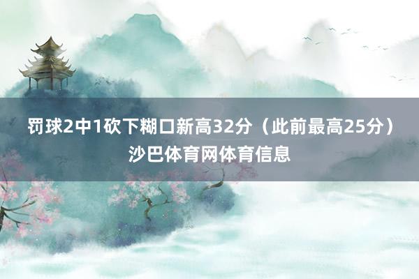 罚球2中1砍下糊口新高32分（此前最高25分）沙巴体育网体育信息