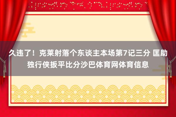 久违了！克莱射落个东谈主本场第7记三分 匡助独行侠扳平比分沙巴体育网体育信息