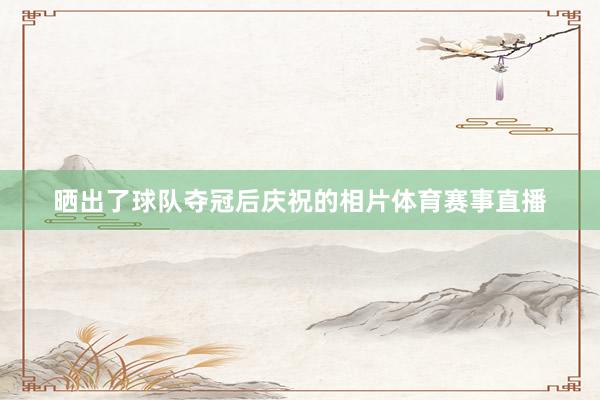 晒出了球队夺冠后庆祝的相片体育赛事直播