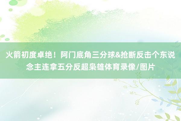 火箭初度卓绝！阿门底角三分球&抢断反击个东说念主连拿五分反超枭雄体育录像/图片