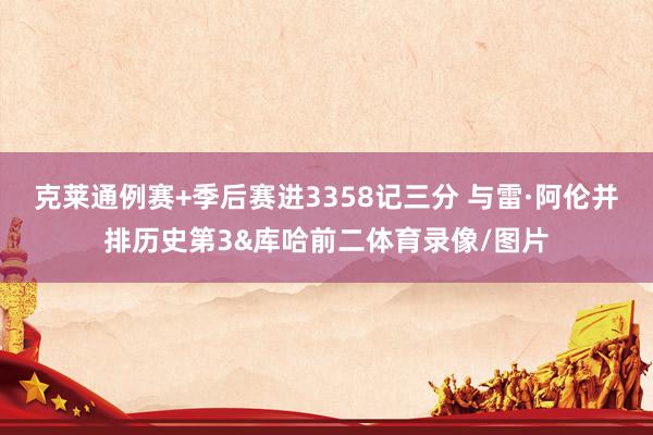 克莱通例赛+季后赛进3358记三分 与雷·阿伦并排历史第3&库哈前二体育录像/图片