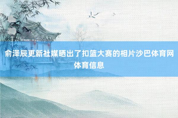 俞泽辰更新社媒晒出了扣篮大赛的相片沙巴体育网体育信息