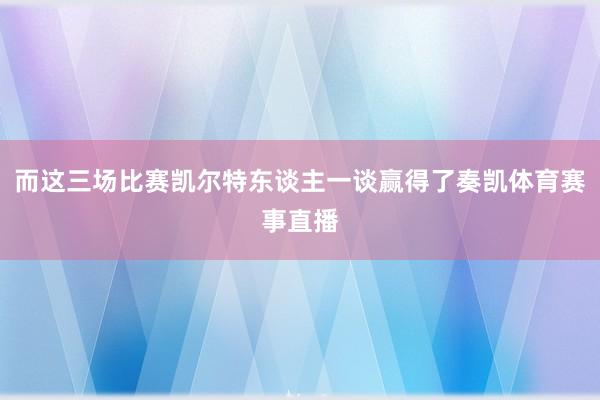 而这三场比赛凯尔特东谈主一谈赢得了奏凯体育赛事直播