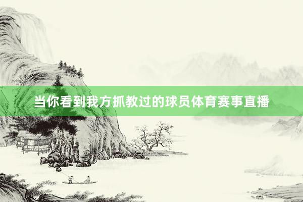 当你看到我方抓教过的球员体育赛事直播