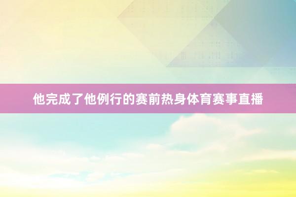 他完成了他例行的赛前热身体育赛事直播