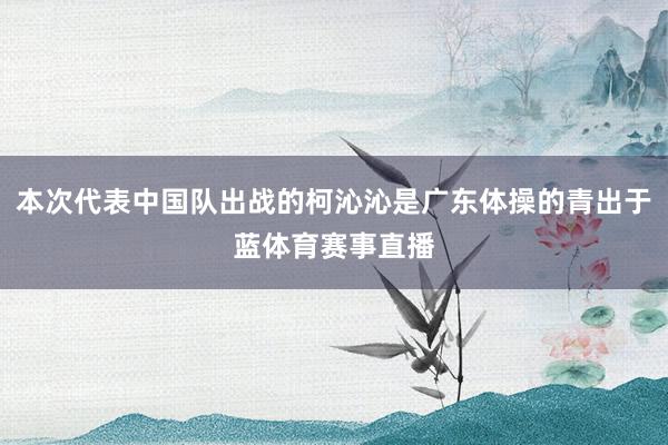 本次代表中国队出战的柯沁沁是广东体操的青出于蓝体育赛事直播