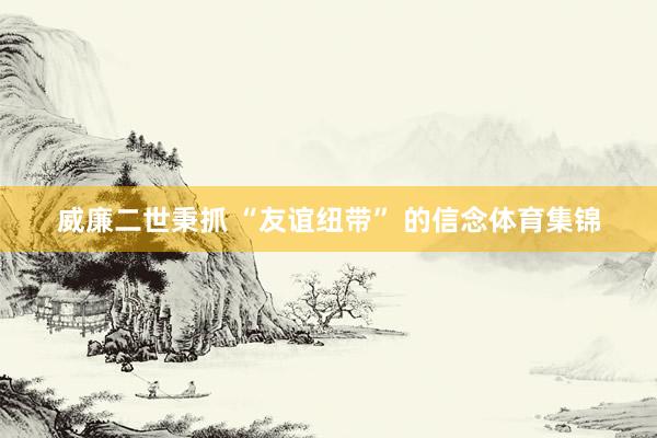 威廉二世秉抓 “友谊纽带” 的信念体育集锦