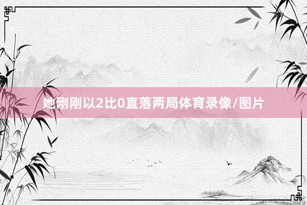 她刚刚以2比0直落两局体育录像/图片