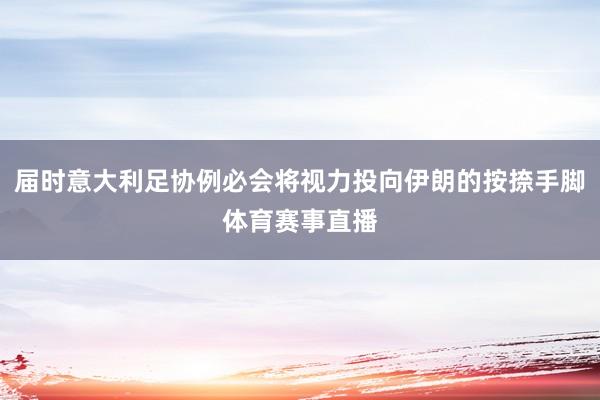 届时意大利足协例必会将视力投向伊朗的按捺手脚体育赛事直播