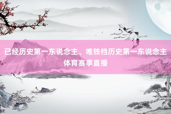 已经历史第一东说念主、唯独档历史第一东说念主体育赛事直播