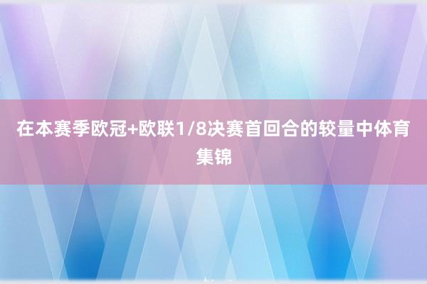 在本赛季欧冠+欧联1/8决赛首回合的较量中体育集锦