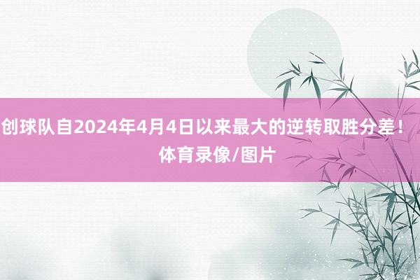 创球队自2024年4月4日以来最大的逆转取胜分差! 体育录像/图片