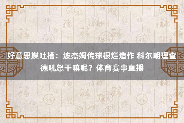 好意思媒吐槽：波杰姆传球很烂造作 科尔朝理查德吼怒干嘛呢？体育赛事直播
