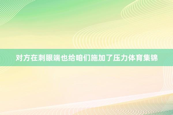 对方在刺眼端也给咱们施加了压力体育集锦
