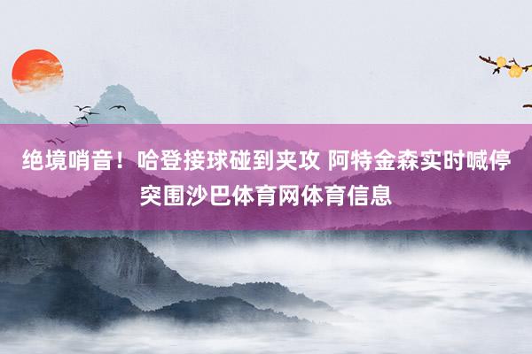 绝境哨音！哈登接球碰到夹攻 阿特金森实时喊停突围沙巴体育网体育信息
