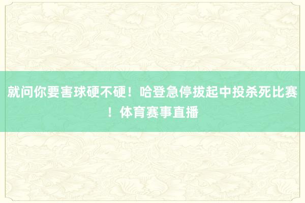 就问你要害球硬不硬！哈登急停拔起中投杀死比赛！体育赛事直播