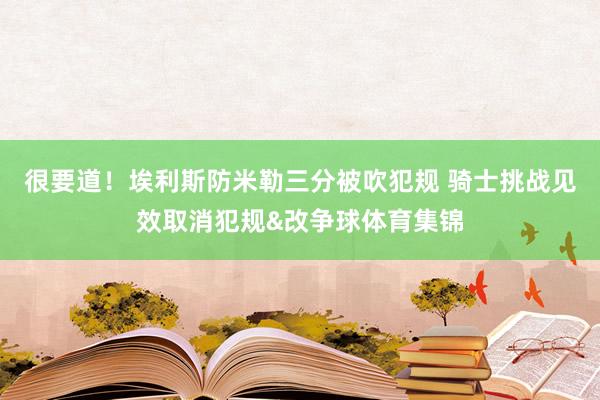 很要道！埃利斯防米勒三分被吹犯规 骑士挑战见效取消犯规&改争球体育集锦
