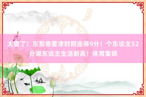 太狠了！东契奇要津时期连得9分！个东谈主52分湖东谈主生活新高！体育集锦