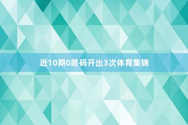 近10期0路码开出3次体育集锦