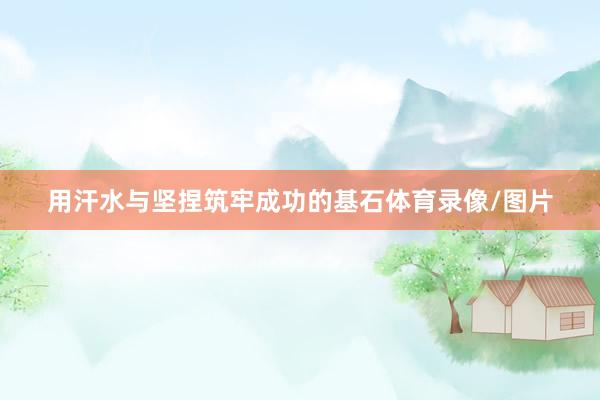 用汗水与坚捏筑牢成功的基石体育录像/图片