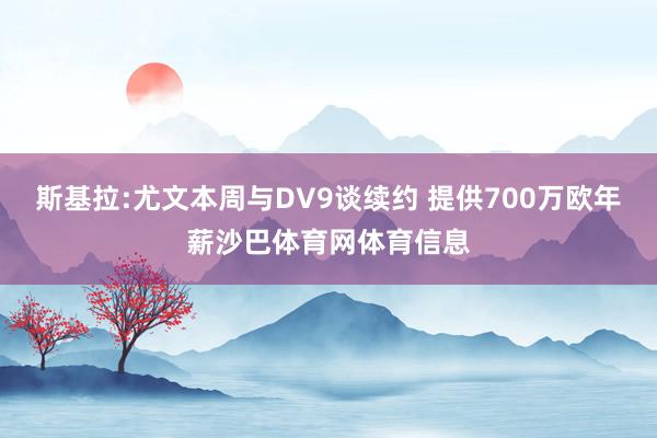 斯基拉:尤文本周与DV9谈续约 提供700万欧年薪沙巴体育网体育信息