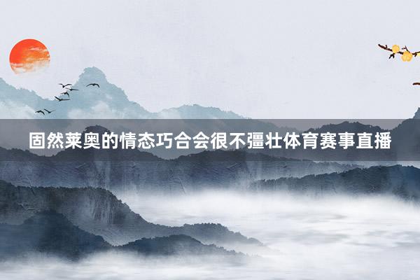 固然莱奥的情态巧合会很不彊壮体育赛事直播