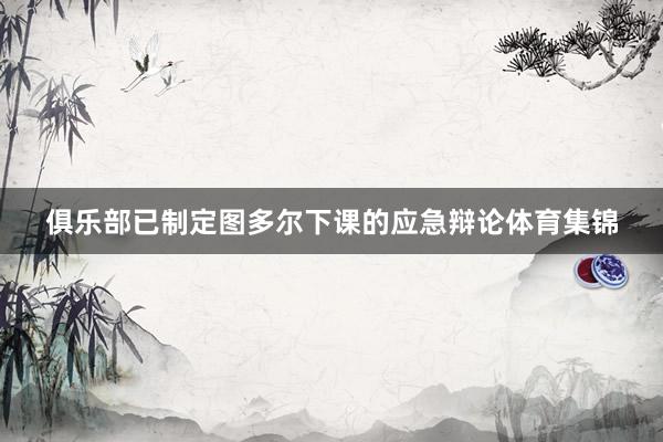俱乐部已制定图多尔下课的应急辩论体育集锦