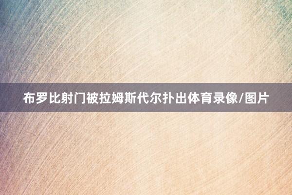 布罗比射门被拉姆斯代尔扑出体育录像/图片