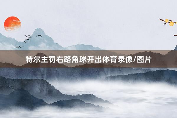 特尔主罚右路角球开出体育录像/图片