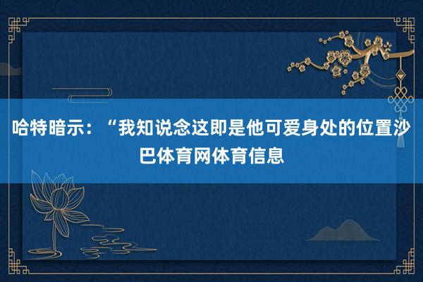 哈特暗示：“我知说念这即是他可爱身处的位置沙巴体育网体育信息