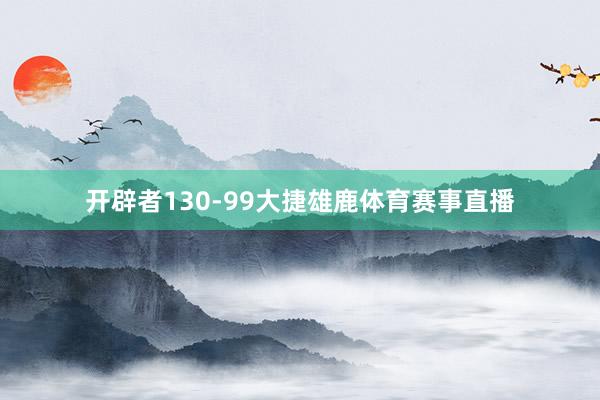 开辟者130-99大捷雄鹿体育赛事直播