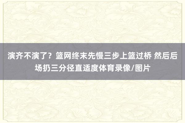 演齐不演了?篮网终末先慢三步上篮过桥 然后后场扔三分径直适度体育录像/图片