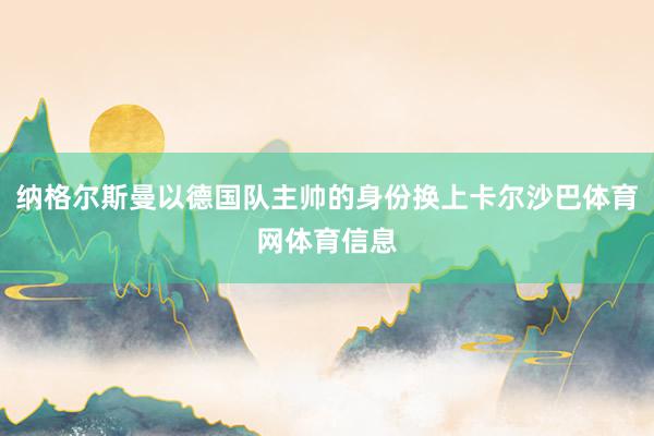 纳格尔斯曼以德国队主帅的身份换上卡尔沙巴体育网体育信息
