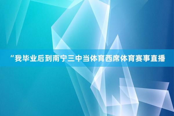 “我毕业后到南宁三中当体育西席体育赛事直播