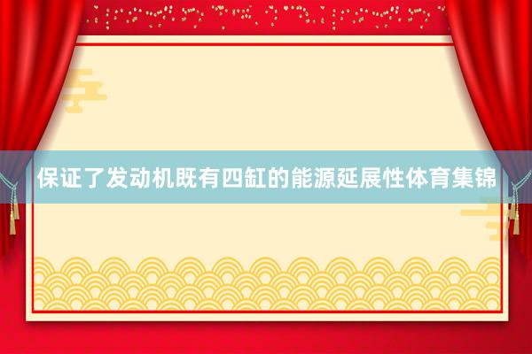 保证了发动机既有四缸的能源延展性体育集锦