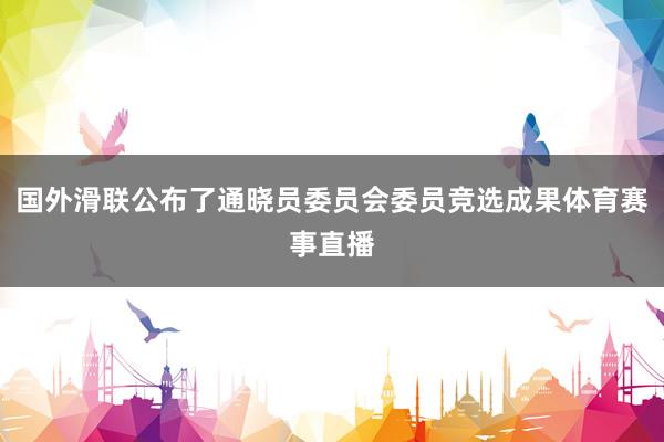 国外滑联公布了通晓员委员会委员竞选成果体育赛事直播