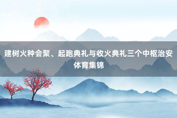 建树火种会聚、起跑典礼与收火典礼三个中枢治安体育集锦