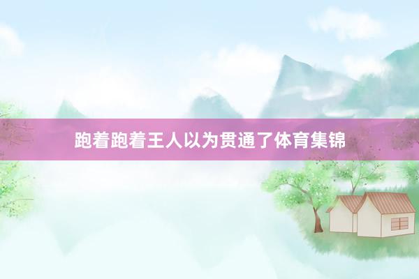 跑着跑着王人以为贯通了体育集锦