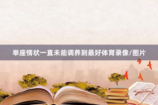 举座情状一直未能调养到最好体育录像/图片