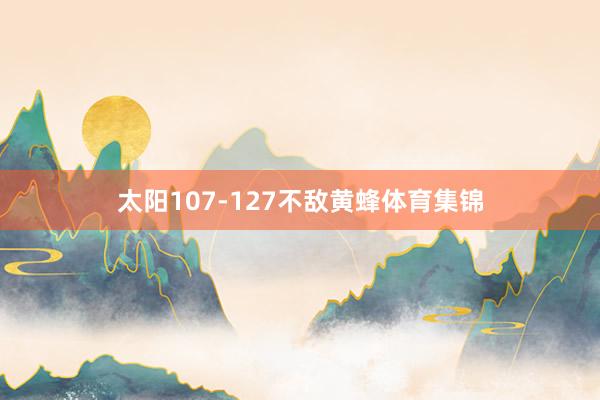 太阳107-127不敌黄蜂体育集锦