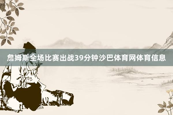 詹姆斯全场比赛出战39分钟沙巴体育网体育信息