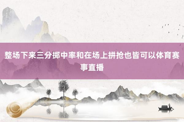 整场下来三分掷中率和在场上拼抢也皆可以体育赛事直播