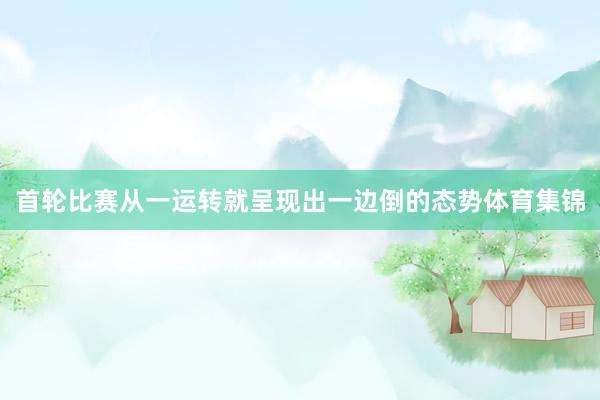 首轮比赛从一运转就呈现出一边倒的态势体育集锦