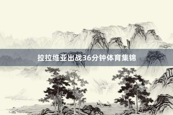 拉拉维亚出战36分钟体育集锦