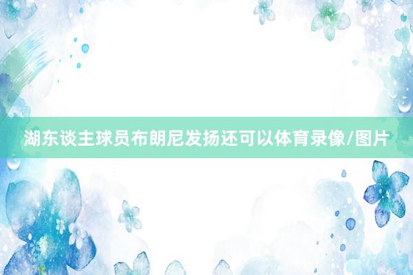湖东谈主球员布朗尼发扬还可以体育录像/图片