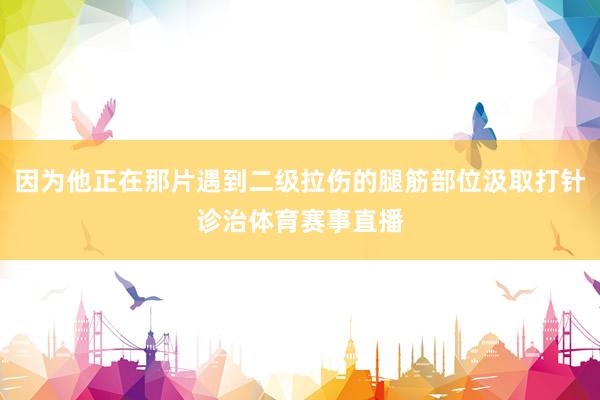 因为他正在那片遇到二级拉伤的腿筋部位汲取打针诊治体育赛事直播